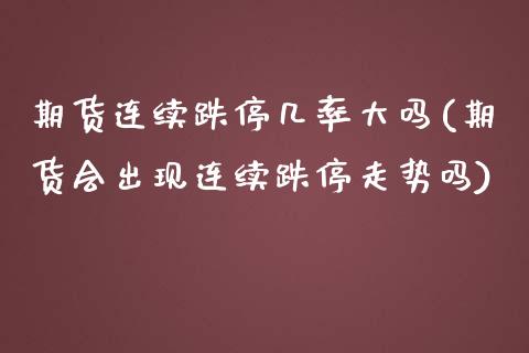 期货连续跌停几率大吗(期货会出现连续跌停走势吗)_https://www.lcjysmgs.com_德指行情直播_第1张