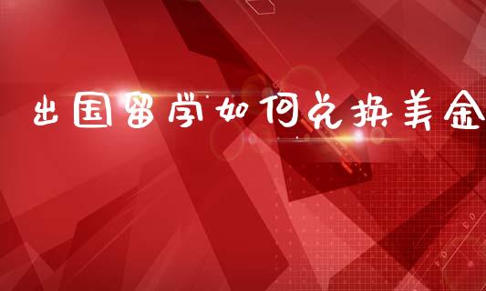出国留学如何兑换美金_https://www.lcjysmgs.com_德指行情直播_第1张