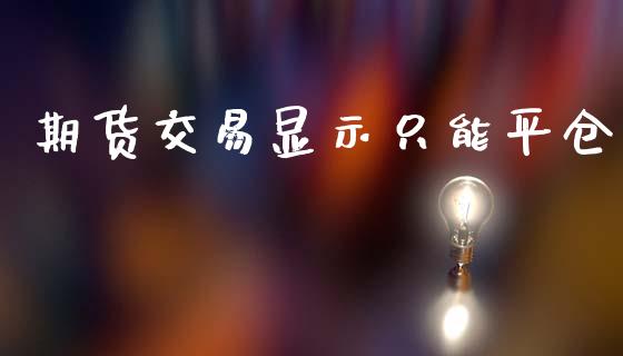 期货交易显示只能平仓_https://www.lcjysmgs.com_黄金期货直播喊单_第1张