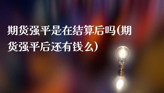 期货强平是在结算后吗(期货强平后还有钱么)_https://www.lcjysmgs.com_德指行情直播_第1张