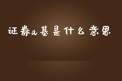 证券a基是什么意思_https://www.lcjysmgs.com_黄金期货直播喊单_第1张