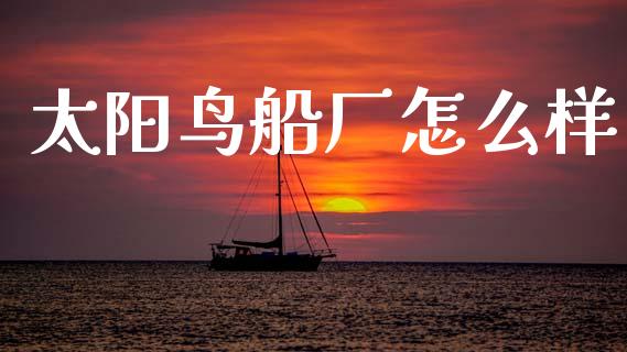 太阳鸟船厂怎么样_https://www.lcjysmgs.com_恒指直播平台_第1张