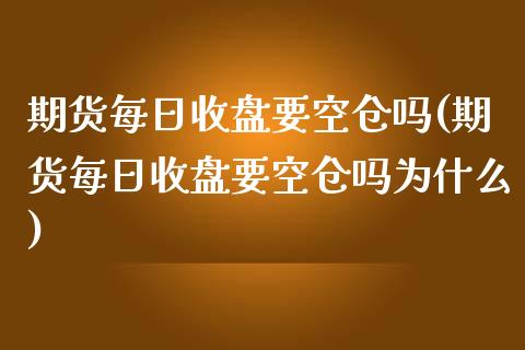 期货每日收盘要空仓吗(期货每日收盘要空仓吗为什么)_https://www.lcjysmgs.com_恒生指数直播_第1张