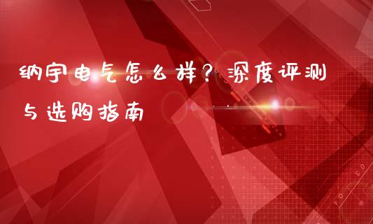纳宇电气怎么样？深度评测与选购指南_https://www.lcjysmgs.com_恒指直播平台_第1张