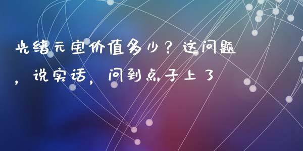 光绪元宝价值多少？这问题，说实话，问到点子上了_https://www.lcjysmgs.com_恒指直播平台_第1张