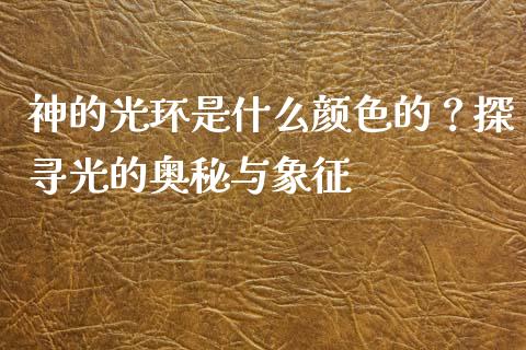 神的光环是什么颜色的？探寻光的奥秘与象征_https://www.lcjysmgs.com_黄金期货直播喊单_第1张