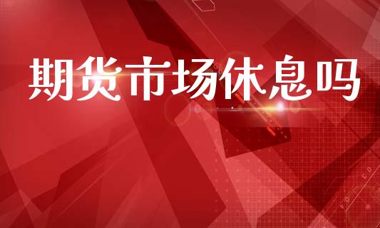 期货市场休息吗_https://www.lcjysmgs.com_恒指直播平台_第1张