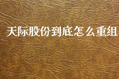 天际股份到底怎么重组_https://www.lcjysmgs.com_德指行情直播_第1张