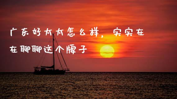 广东好太太怎么样，实实在在聊聊这个牌子_https://www.lcjysmgs.com_德指行情直播_第1张