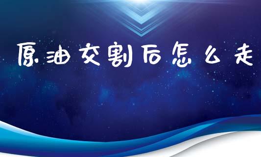 原油交割后怎么走_https://www.lcjysmgs.com_恒指直播平台_第1张