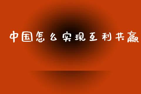 中国怎么实现互利共赢_https://www.lcjysmgs.com_恒指直播平台_第1张