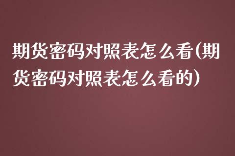 期货密码对照表怎么看(期货密码对照表怎么看的)_https://www.lcjysmgs.com_恒指直播平台_第1张