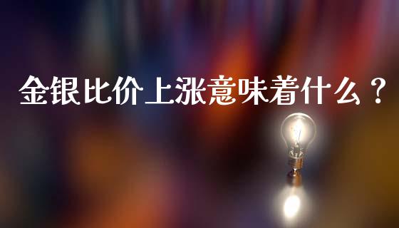 金银比价上涨意味着什么？_https://www.lcjysmgs.com_德指行情直播_第1张