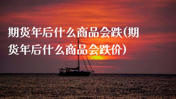 期货年后什么商品会跌(期货年后什么商品会跌价)_https://www.lcjysmgs.com_恒指直播平台_第1张