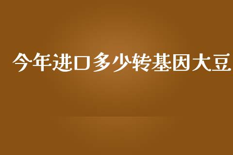 今年进口多少转基因大豆_https://www.lcjysmgs.com_黄金期货直播喊单_第1张