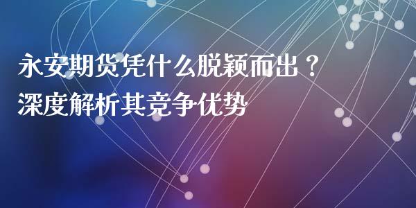 永安期货凭什么脱颖而出？深度解析其竞争优势_https://www.lcjysmgs.com_恒指直播平台_第1张
