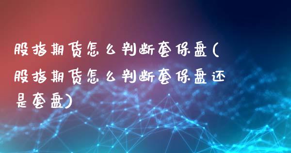 股指期货怎么判断套保盘(股指期货怎么判断套保盘还是套盘)_https://www.lcjysmgs.com_恒指直播平台_第1张