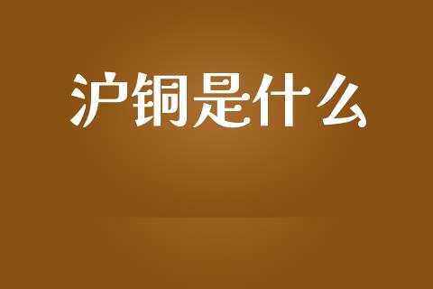沪铜是什么_https://www.lcjysmgs.com_黄金期货直播喊单_第1张