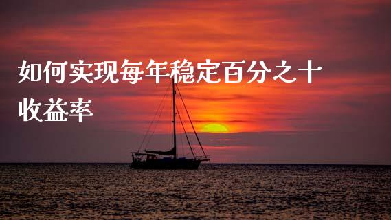 如何实现每年稳定百分之十收益率_https://www.lcjysmgs.com_德指行情直播_第1张