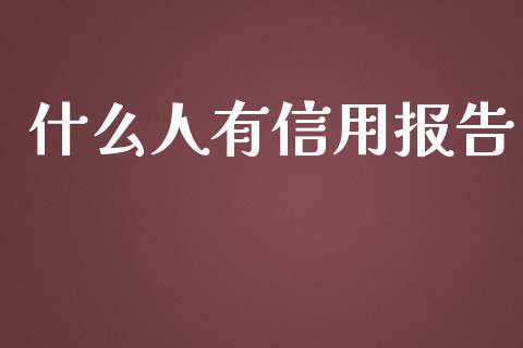 什么人有信用报告_https://www.lcjysmgs.com_黄金期货直播喊单_第1张