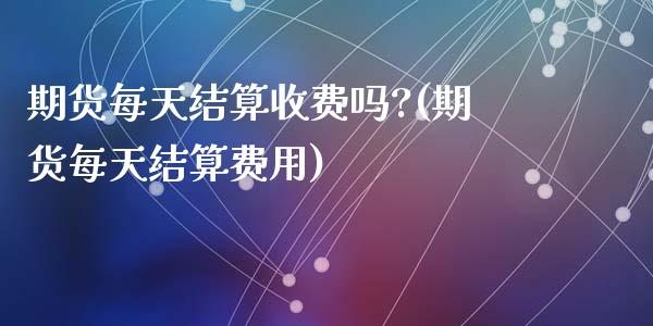 期货每天结算收费吗?(期货每天结算费用)_https://www.lcjysmgs.com_黄金期货直播喊单_第1张
