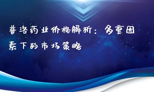 普洛药业价格解析：多重因素下的市场策略_https://www.lcjysmgs.com_恒生指数直播_第1张
