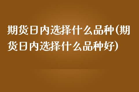 期货日内选择什么品种(期货日内选择什么品种好)_https://www.lcjysmgs.com_德指行情直播_第1张