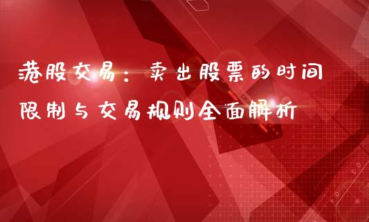 港股交易：卖出股票的时间限制与交易规则全面解析_https://www.lcjysmgs.com_恒生指数直播_第1张