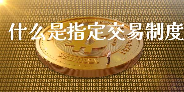 什么是指定交易制度_https://www.lcjysmgs.com_德指行情直播_第1张