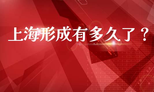 上海形成有多久了？_https://www.lcjysmgs.com_黄金期货直播喊单_第1张