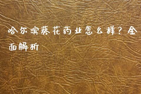 哈尔滨葵花药业怎么样？全面解析_https://www.lcjysmgs.com_恒指直播平台_第1张