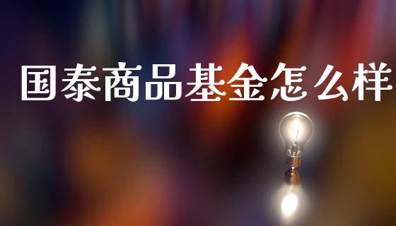 国泰商品基金怎么样_https://www.lcjysmgs.com_德指行情直播_第1张