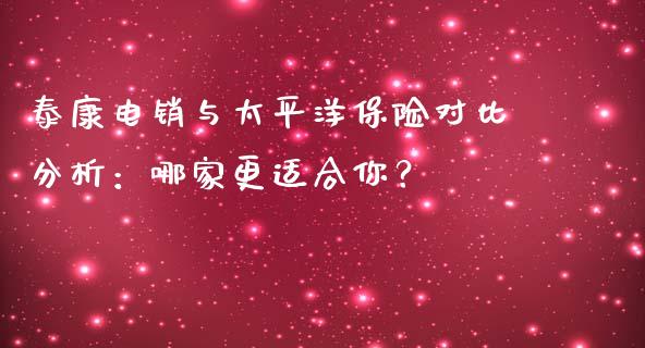 泰康电销与太平洋保险对比分析：哪家更适合你？_https://www.lcjysmgs.com_黄金期货直播喊单_第1张