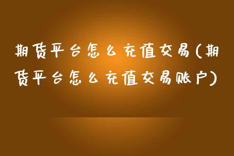 期货平台怎么充值交易(期货平台怎么充值交易账户)_https://www.lcjysmgs.com_恒指直播平台_第1张