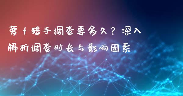 萝卜猎手调查要多久？深入解析调查时长与影响因素_https://www.lcjysmgs.com_德指行情直播_第1张