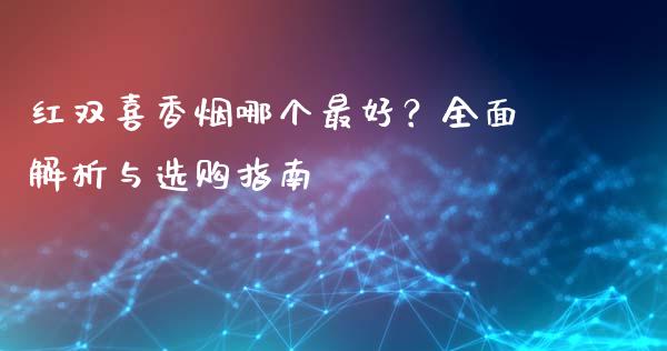 红双喜香烟哪个最好？全面解析与选购指南_https://www.lcjysmgs.com_恒生指数直播_第1张