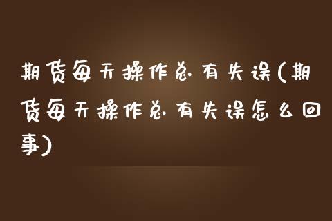 期货每天操作总有失误(期货每天操作总有失误怎么回事)_https://www.lcjysmgs.com_恒指直播平台_第1张