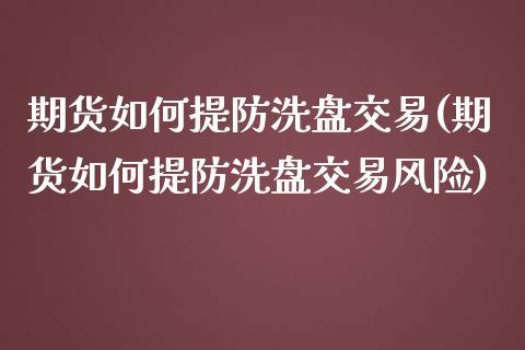 期货如何提防洗盘交易(期货如何提防洗盘交易风险)_https://www.lcjysmgs.com_恒指直播平台_第1张
