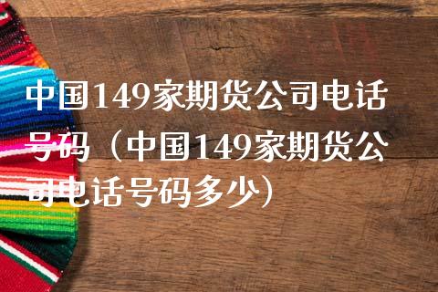 中国149家期货公司电话号码（中国149家期货公司电话号码多少）_https://www.lcjysmgs.com_黄金期货直播喊单_第1张