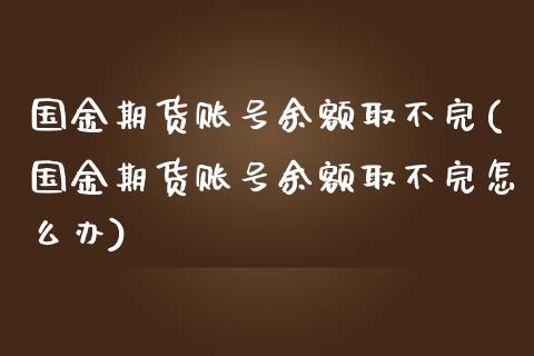 国金期货账号余额取不完(国金期货账号余额取不完怎么办)_https://www.lcjysmgs.com_德指行情直播_第1张