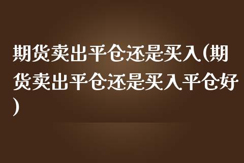 期货卖出平仓还是买入(期货卖出平仓还是买入平仓好)_https://www.lcjysmgs.com_德指行情直播_第1张
