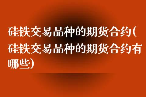 硅铁交易品种的期货合约(硅铁交易品种的期货合约有哪些)_https://www.lcjysmgs.com_恒指直播平台_第1张