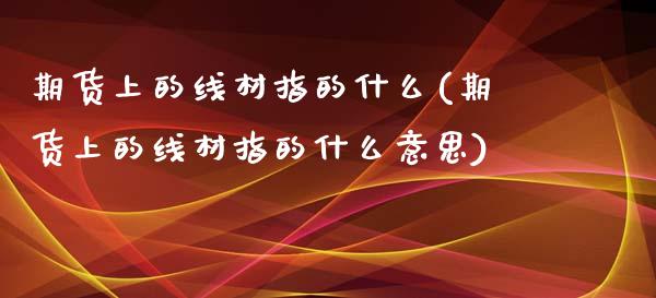 期货上的线材指的什么(期货上的线材指的什么意思)_https://www.lcjysmgs.com_德指行情直播_第1张