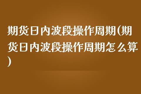 期货日内波段操作周期(期货日内波段操作周期怎么算)_https://www.lcjysmgs.com_恒生指数直播_第1张