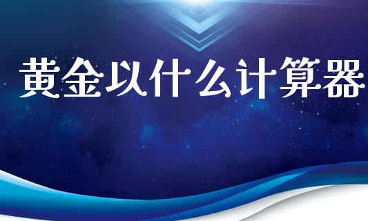 黄金以什么计算器_https://www.lcjysmgs.com_恒指直播平台_第1张