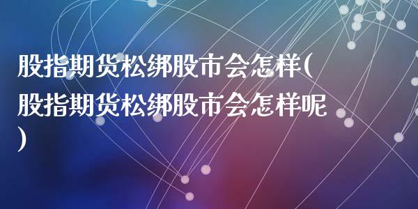 股指期货松绑股市会怎样(股指期货松绑股市会怎样呢)_https://www.lcjysmgs.com_恒指直播平台_第1张