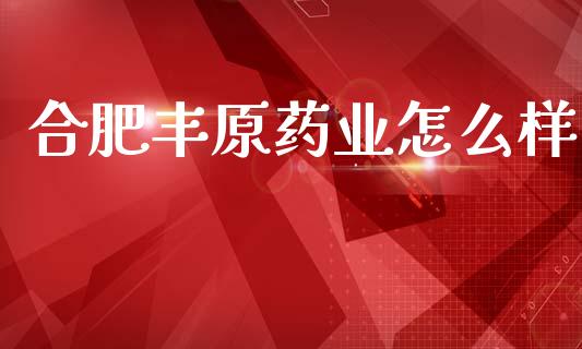 合肥丰原药业怎么样_https://www.lcjysmgs.com_黄金期货直播喊单_第1张