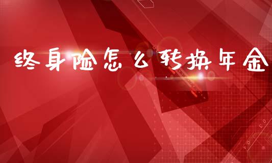 终身险怎么转换年金_https://www.lcjysmgs.com_恒指直播平台_第1张