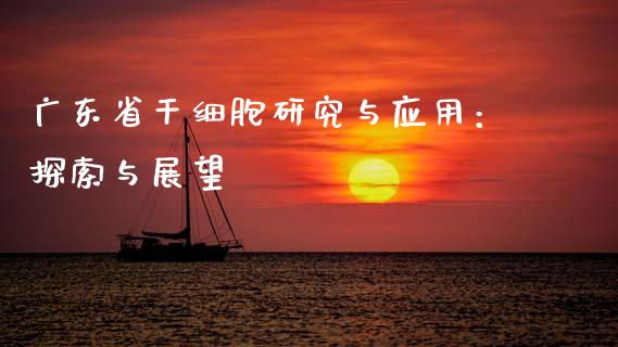 广东省干细胞研究与应用：探索与展望_https://www.lcjysmgs.com_德指行情直播_第1张