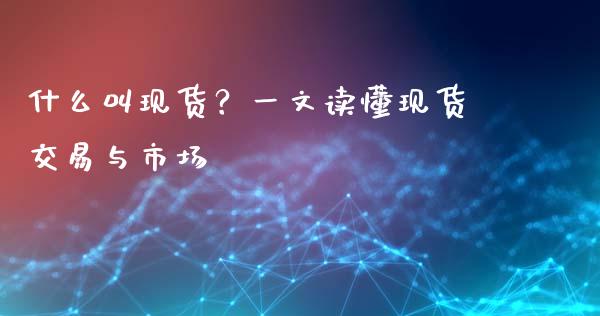什么叫现货？一文读懂现货交易与市场_https://www.lcjysmgs.com_德指行情直播_第1张